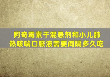 阿奇霉素干混悬剂和小儿肺热咳喘口服液需要间隔多久吃