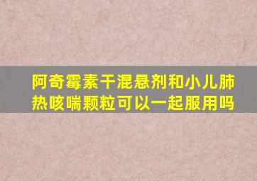 阿奇霉素干混悬剂和小儿肺热咳喘颗粒可以一起服用吗