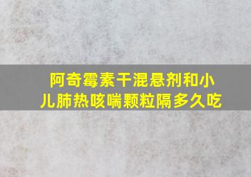 阿奇霉素干混悬剂和小儿肺热咳喘颗粒隔多久吃