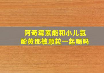 阿奇霉素能和小儿氨酚黄那敏颗粒一起喝吗