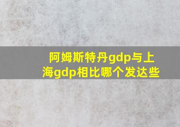 阿姆斯特丹gdp与上海gdp相比哪个发达些