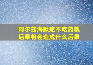 阿尔兹海默症不吃药就后果将会造成什么后果