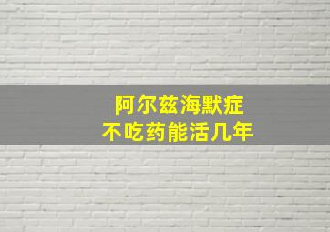 阿尔兹海默症不吃药能活几年