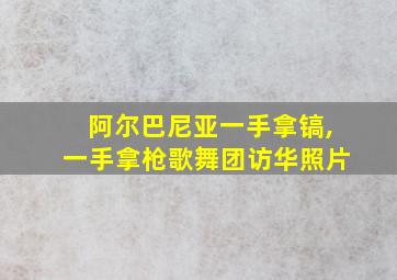 阿尔巴尼亚一手拿镐,一手拿枪歌舞团访华照片