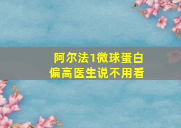 阿尔法1微球蛋白偏高医生说不用看