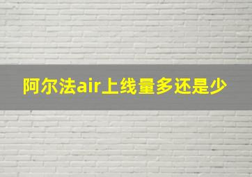 阿尔法air上线量多还是少