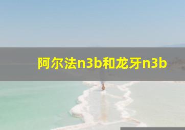 阿尔法n3b和龙牙n3b