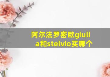 阿尔法罗密欧giulia和stelvio买哪个