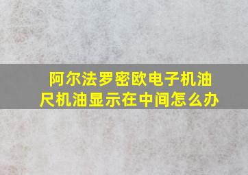 阿尔法罗密欧电子机油尺机油显示在中间怎么办