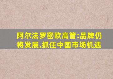 阿尔法罗密欧高管:品牌仍将发展,抓住中国市场机遇