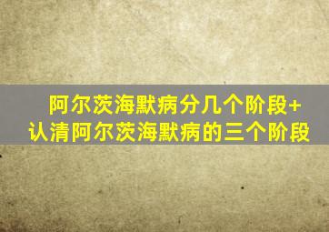 阿尔茨海默病分几个阶段+认清阿尔茨海默病的三个阶段