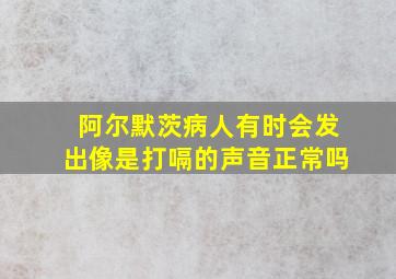 阿尔默茨病人有时会发出像是打嗝的声音正常吗