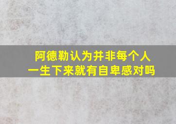 阿德勒认为并非每个人一生下来就有自卑感对吗