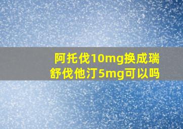 阿托伐10mg换成瑞舒伐他汀5mg可以吗