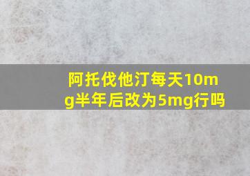 阿托伐他汀每天10mg半年后改为5mg行吗