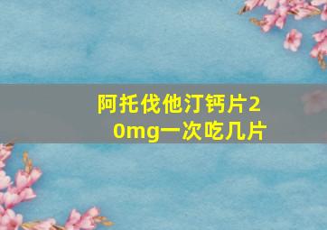 阿托伐他汀钙片20mg一次吃几片