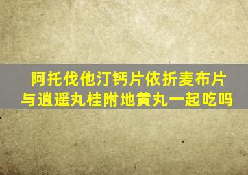 阿托伐他汀钙片依折麦布片与逍遥丸桂附地黄丸一起吃吗