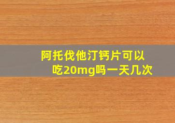 阿托伐他汀钙片可以吃20mg吗一天几次