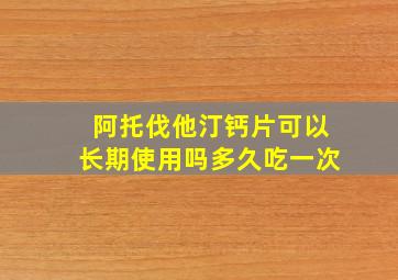 阿托伐他汀钙片可以长期使用吗多久吃一次