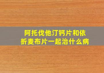 阿托伐他汀钙片和依折麦布片一起治什么病