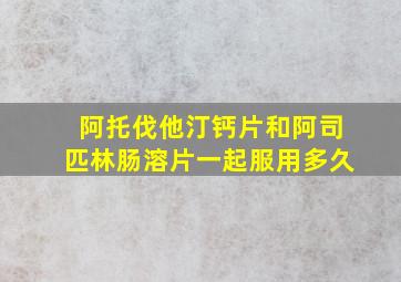 阿托伐他汀钙片和阿司匹林肠溶片一起服用多久