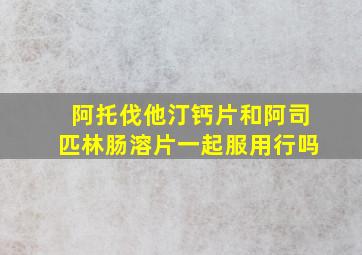 阿托伐他汀钙片和阿司匹林肠溶片一起服用行吗