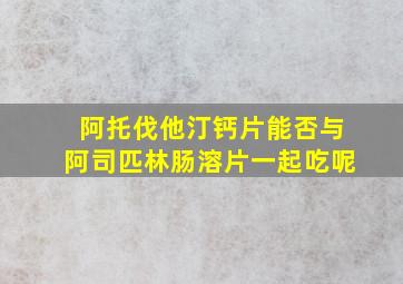 阿托伐他汀钙片能否与阿司匹林肠溶片一起吃呢