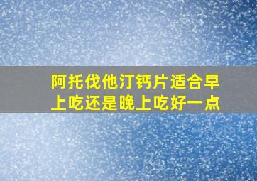 阿托伐他汀钙片适合早上吃还是晚上吃好一点