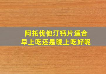 阿托伐他汀钙片适合早上吃还是晚上吃好呢