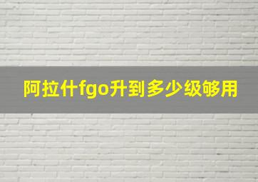 阿拉什fgo升到多少级够用