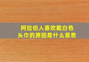 阿拉伯人喜欢戴白色头巾的原因是什么意思