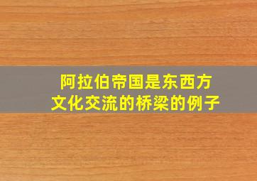 阿拉伯帝国是东西方文化交流的桥梁的例子