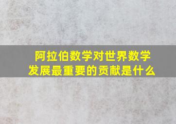 阿拉伯数学对世界数学发展最重要的贡献是什么