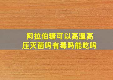 阿拉伯糖可以高温高压灭菌吗有毒吗能吃吗