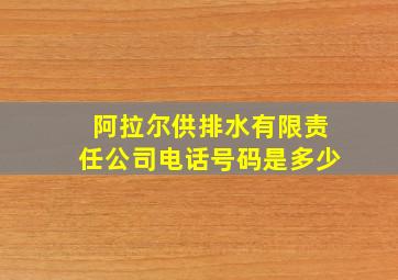 阿拉尔供排水有限责任公司电话号码是多少