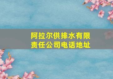 阿拉尔供排水有限责任公司电话地址