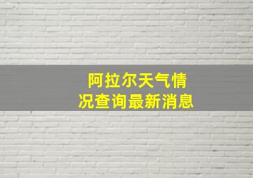 阿拉尔天气情况查询最新消息