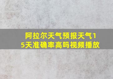 阿拉尔天气预报天气15天准确率高吗视频播放