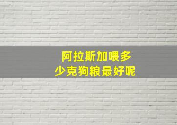 阿拉斯加喂多少克狗粮最好呢