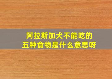 阿拉斯加犬不能吃的五种食物是什么意思呀