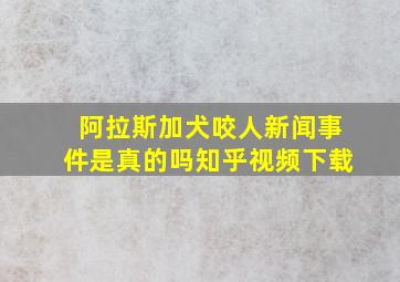 阿拉斯加犬咬人新闻事件是真的吗知乎视频下载