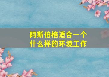 阿斯伯格适合一个什么样的环境工作