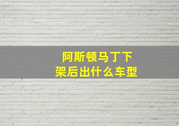 阿斯顿马丁下架后出什么车型