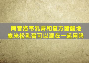 阿昔洛韦乳膏和复方醋酸地塞米松乳膏可以混在一起用吗