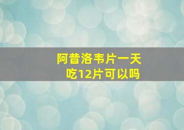 阿昔洛韦片一天吃12片可以吗