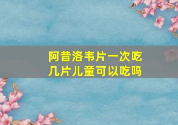 阿昔洛韦片一次吃几片儿童可以吃吗