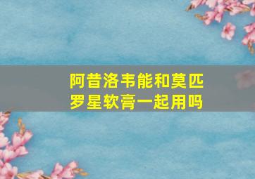 阿昔洛韦能和莫匹罗星软膏一起用吗