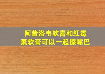 阿昔洛韦软膏和红霉素软膏可以一起擦嘴巴