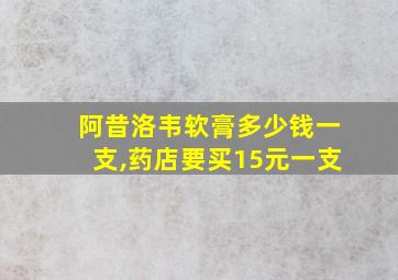 阿昔洛韦软膏多少钱一支,药店要买15元一支