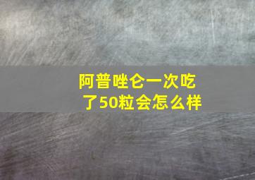 阿普唑仑一次吃了50粒会怎么样